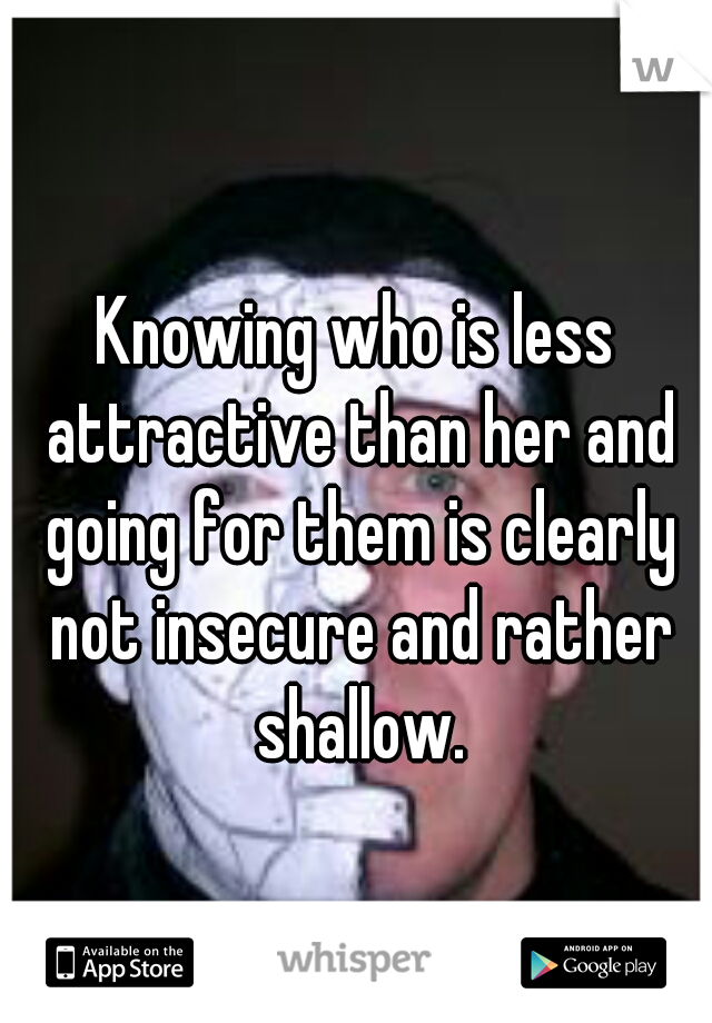 Knowing who is less attractive than her and going for them is clearly not insecure and rather shallow.