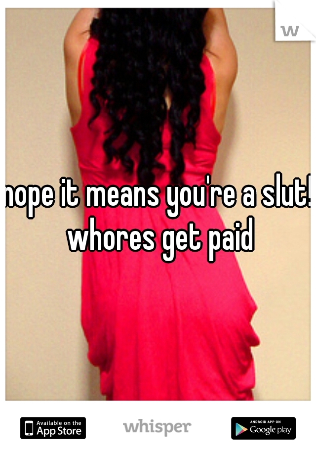 nope it means you're a slut! whores get paid