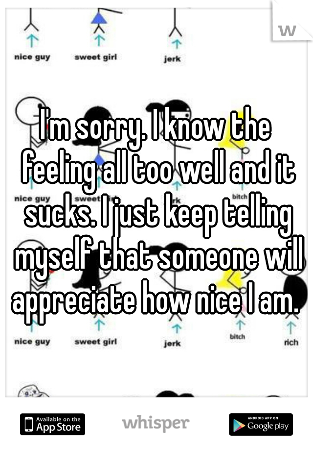 I'm sorry. I know the feeling all too well and it sucks. I just keep telling myself that someone will appreciate how nice I am. 