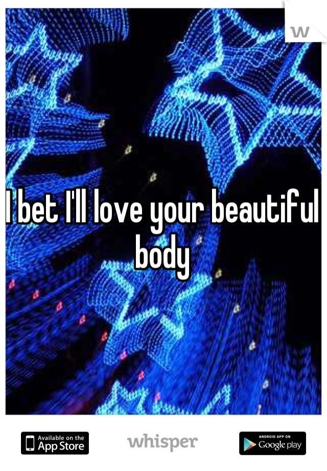 I bet I'll love your beautiful body