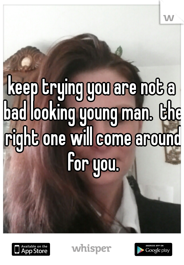 keep trying you are not a bad looking young man.  the right one will come around for you.