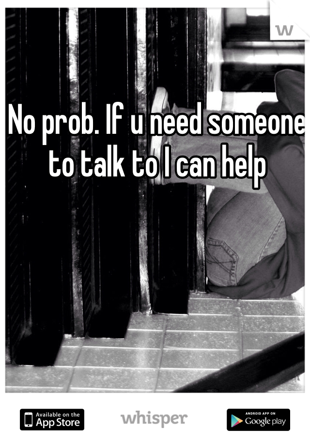 No prob. If u need someone to talk to I can help 