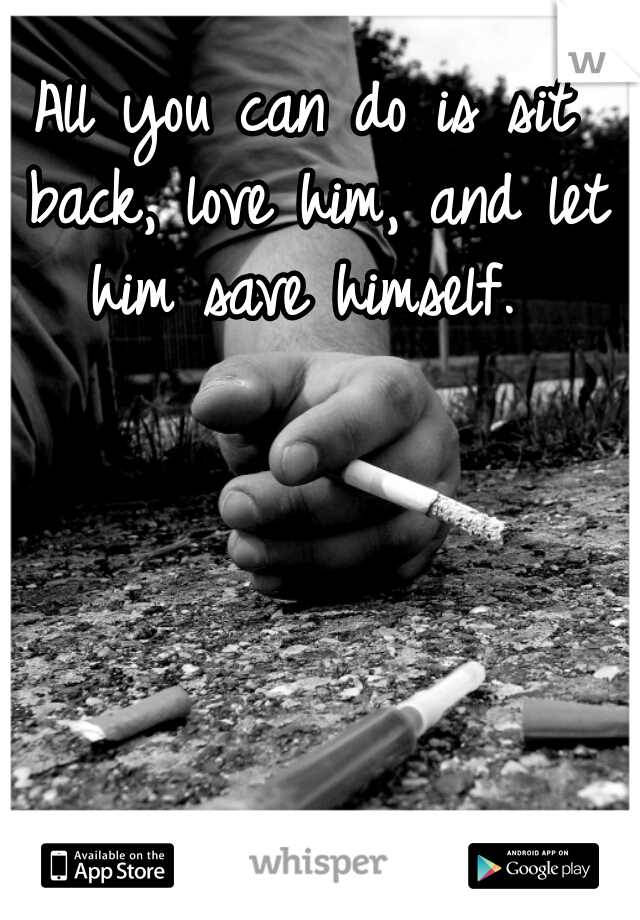 All you can do is sit back, love him, and let him save himself. 