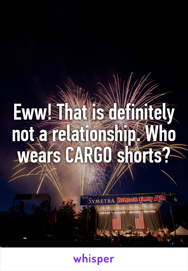 Eww! That is definitely not a relationship. Who wears CARGO shorts?