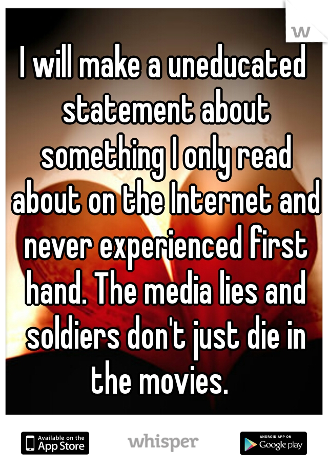 I will make a uneducated statement about something I only read about on the Internet and never experienced first hand. The media lies and soldiers don't just die in the movies.  