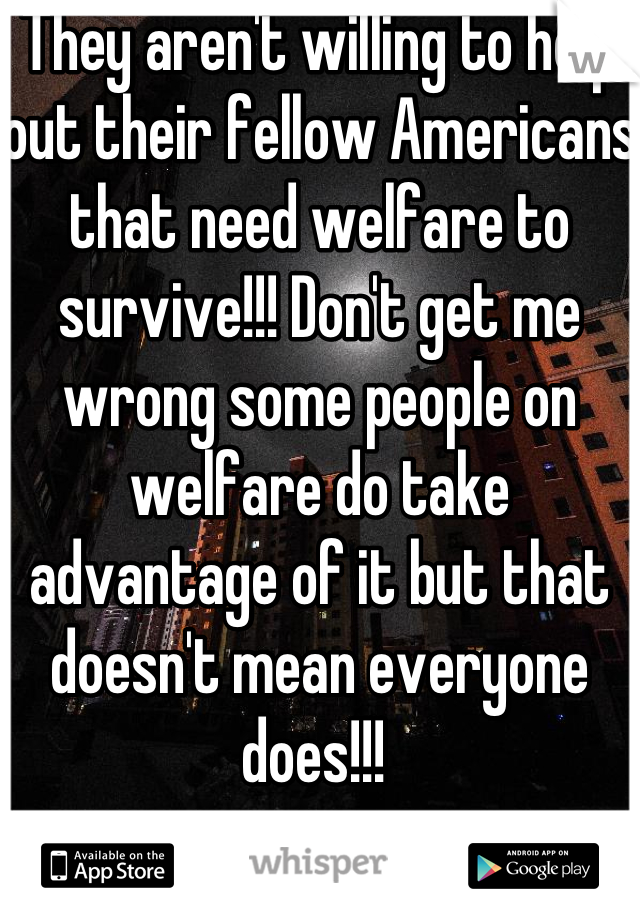 They aren't willing to help out their fellow Americans that need welfare to survive!!! Don't get me wrong some people on welfare do take advantage of it but that doesn't mean everyone does!!! 