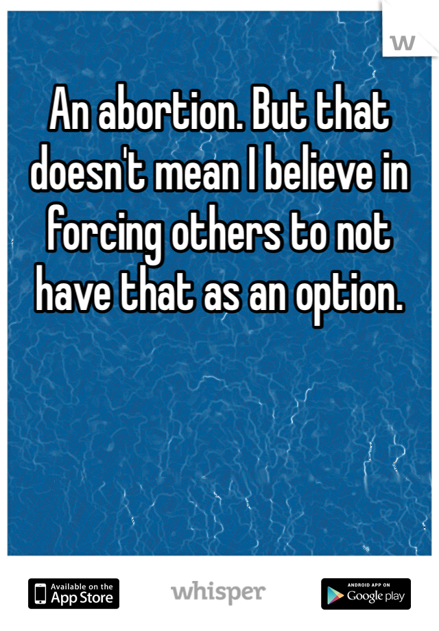 An abortion. But that doesn't mean I believe in forcing others to not have that as an option. 