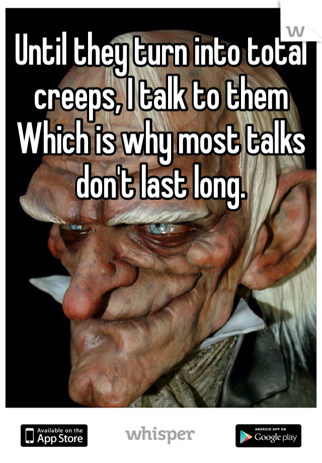 Until they turn into total creeps, I talk to them 
Which is why most talks don't last long. 