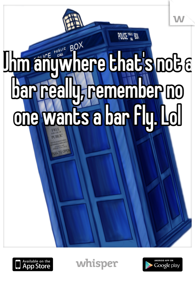 Uhm anywhere that's not a bar really, remember no one wants a bar fly. Lol