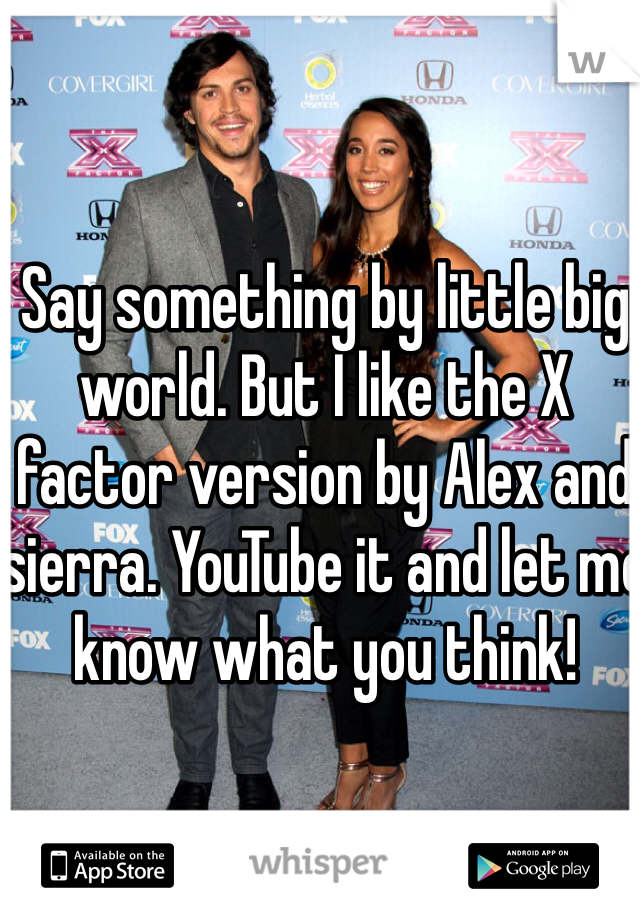 Say something by little big world. But I like the X factor version by Alex and sierra. YouTube it and let me know what you think! 