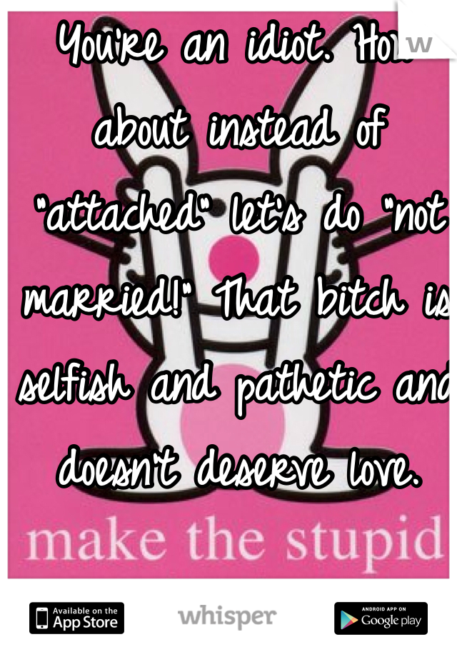 You're an idiot. How about instead of "attached" let's do "not married!" That bitch is selfish and pathetic and doesn't deserve love.