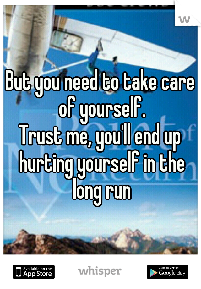 But you need to take care of yourself.
Trust me, you'll end up hurting yourself in the long run