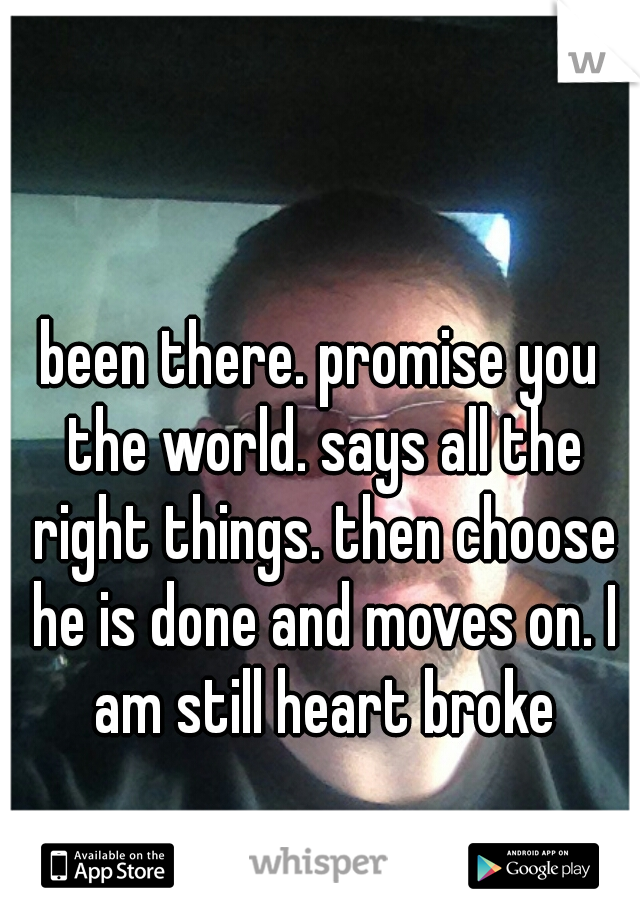 been there. promise you the world. says all the right things. then choose he is done and moves on. I am still heart broke
