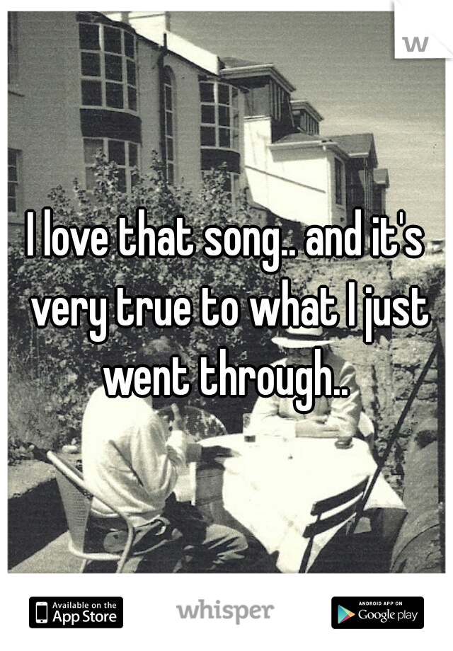 I love that song.. and it's very true to what I just went through.. 