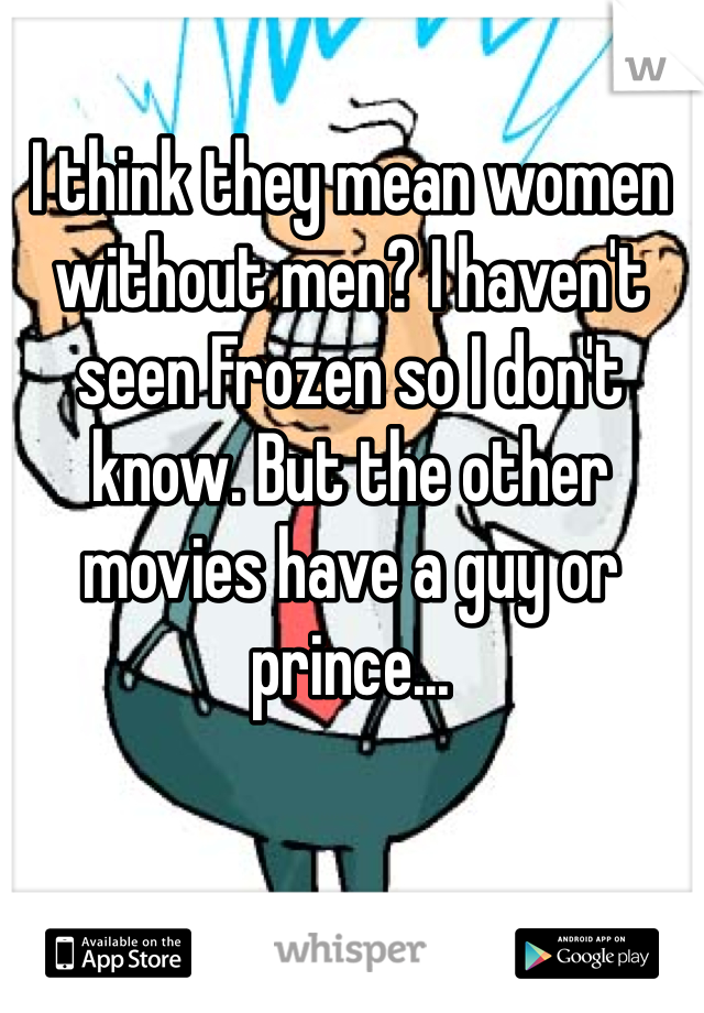 I think they mean women without men? I haven't seen Frozen so I don't know. But the other movies have a guy or prince...