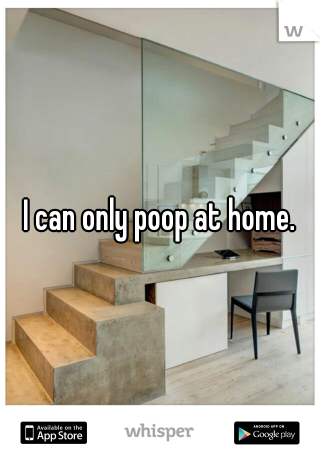 I can only poop at home.