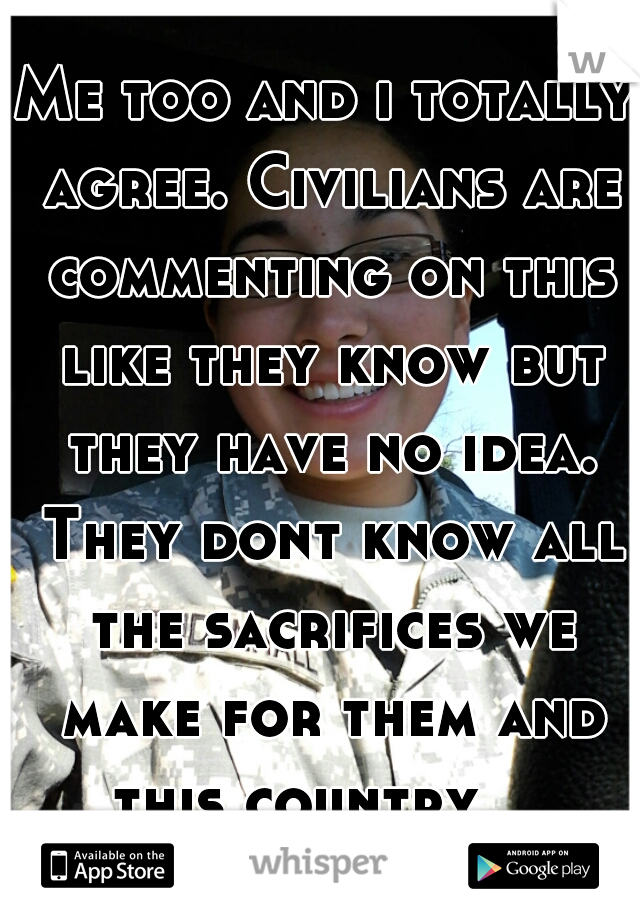 Me too and i totally agree. Civilians are commenting on this like they know but they have no idea. They dont know all the sacrifices we make for them and this country.   