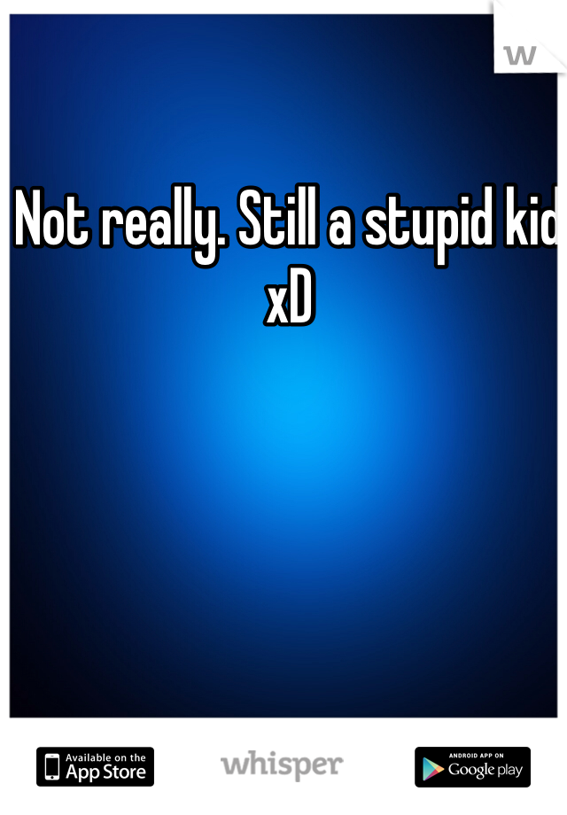 Not really. Still a stupid kid xD