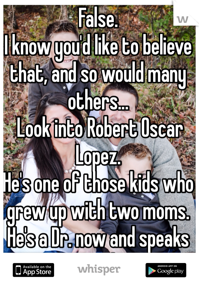 False.
I know you'd like to believe that, and so would many others...
 Look into Robert Oscar Lopez. 
He's one of those kids who grew up with two moms. He's a Dr. now and speaks out against the notion. 
