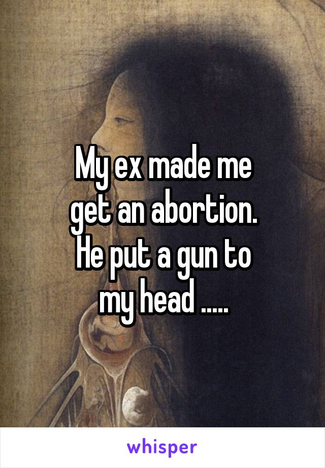 My ex made me
get an abortion.
He put a gun to
my head .....