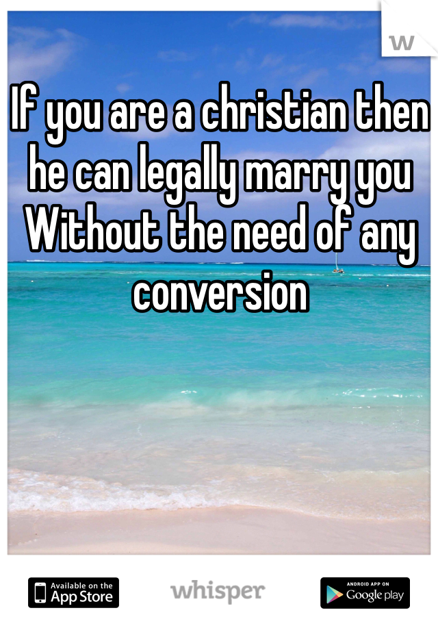 If you are a christian then he can legally marry you Without the need of any conversion