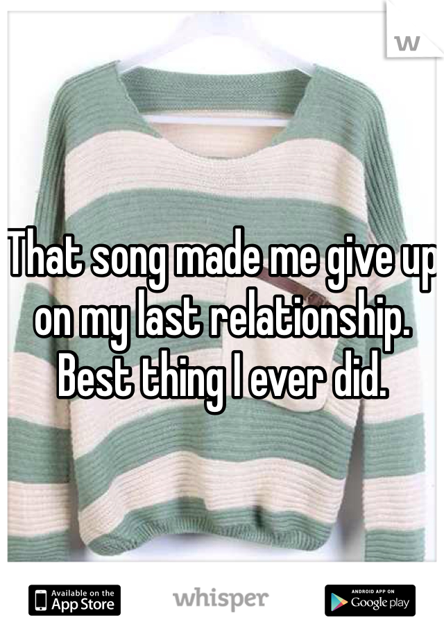 That song made me give up on my last relationship. Best thing I ever did. 