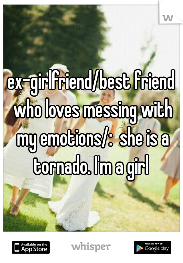 ex-girlfriend/best friend who loves messing with my emotions/:  she is a tornado. I'm a girl 
