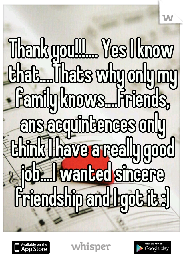 Thank you!!!.... Yes I know that....Thats why only my family knows....Friends, ans acquintences only think I have a really good job....I wanted sincere friendship and I got it :)