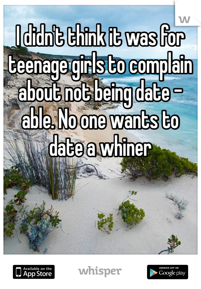 I didn't think it was for teenage girls to complain about not being date -able. No one wants to date a whiner