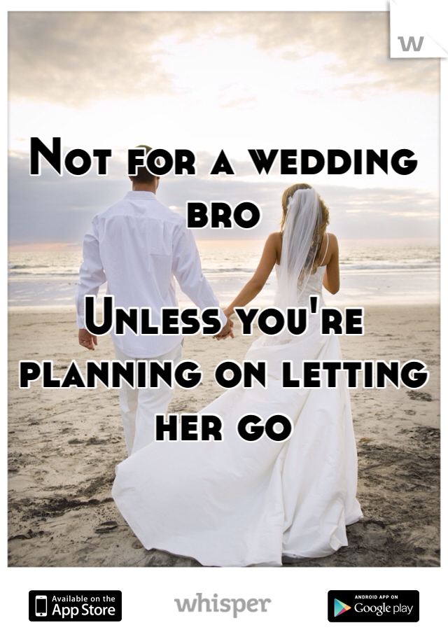 Not for a wedding bro 

Unless you're planning on letting her go