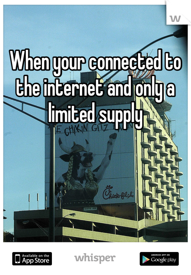 When your connected to the internet and only a limited supply