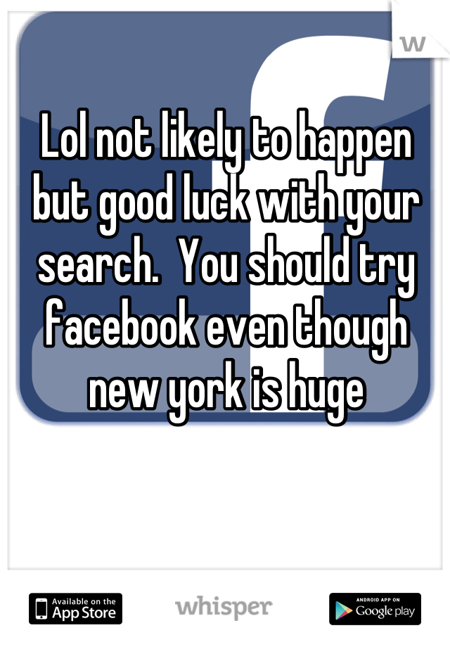 Lol not likely to happen but good luck with your search.  You should try facebook even though new york is huge