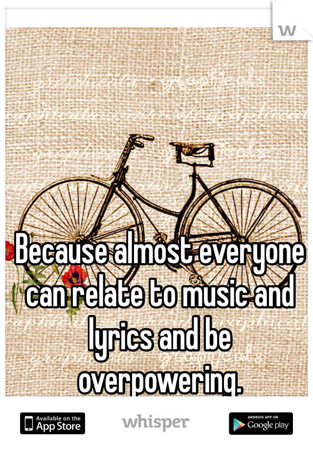 Because almost everyone can relate to music and lyrics and be overpowering. 