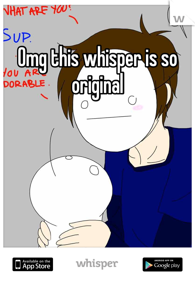 Omg this whisper is so original