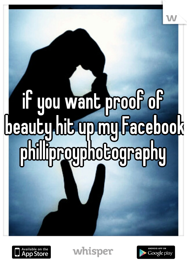 if you want proof of beauty hit up my Facebook philliproyphotography 