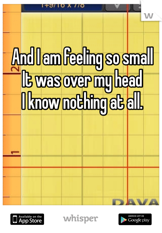 And I am feeling so small
It was over my head
I know nothing at all.