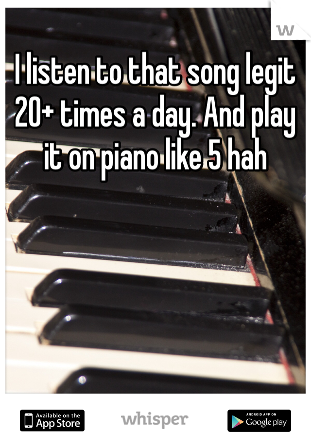 I listen to that song legit 20+ times a day. And play it on piano like 5 hah