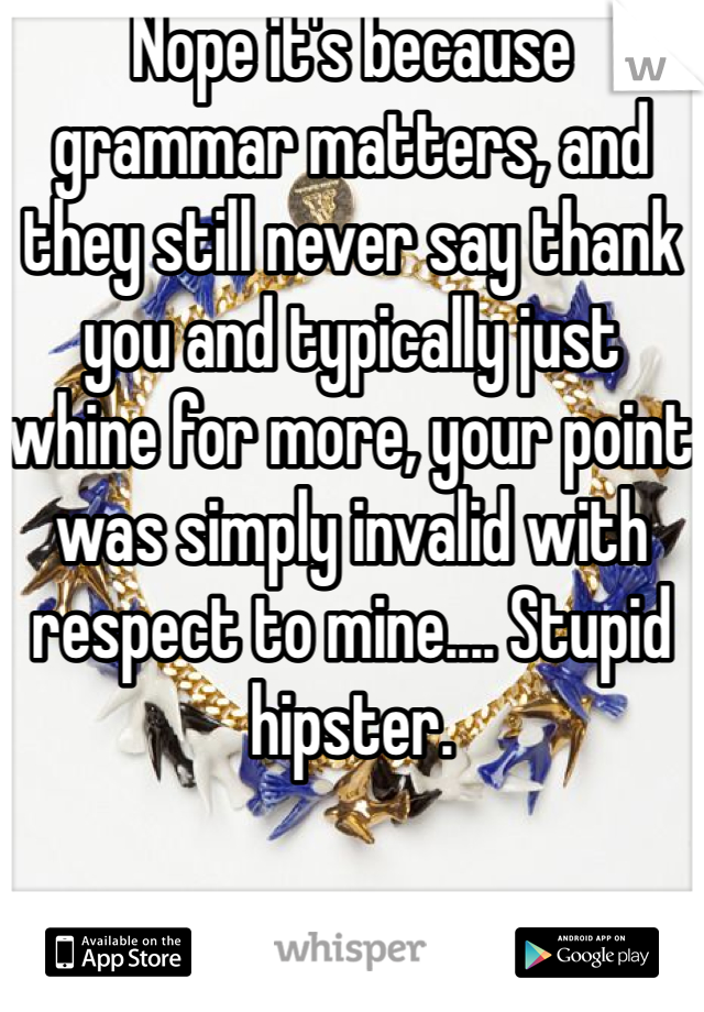 Nope it's because grammar matters, and they still never say thank you and typically just whine for more, your point was simply invalid with respect to mine.... Stupid hipster.