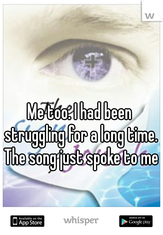 Me too. I had been struggling for a long time. The song just spoke to me