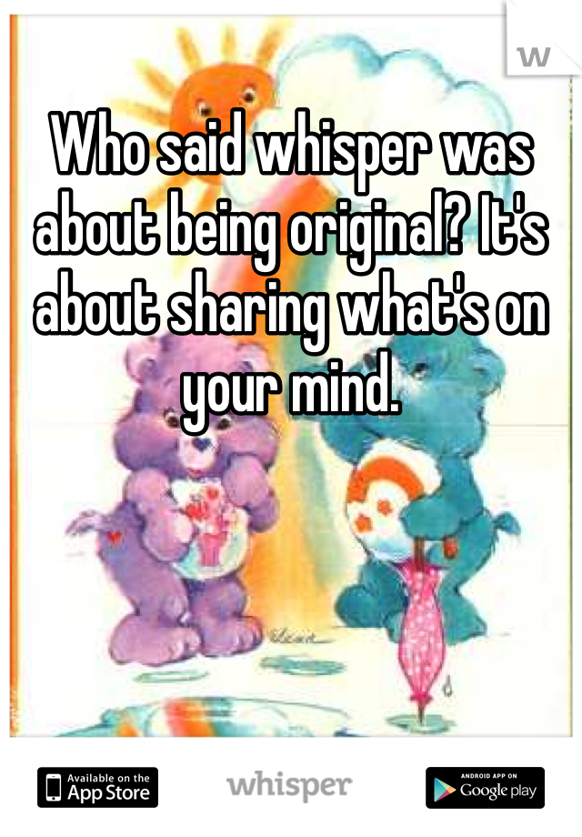 Who said whisper was about being original? It's about sharing what's on your mind. 