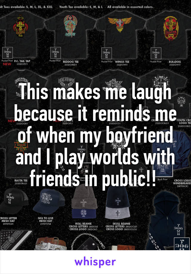 This makes me laugh because it reminds me of when my boyfriend and I play worlds with friends in public!! 