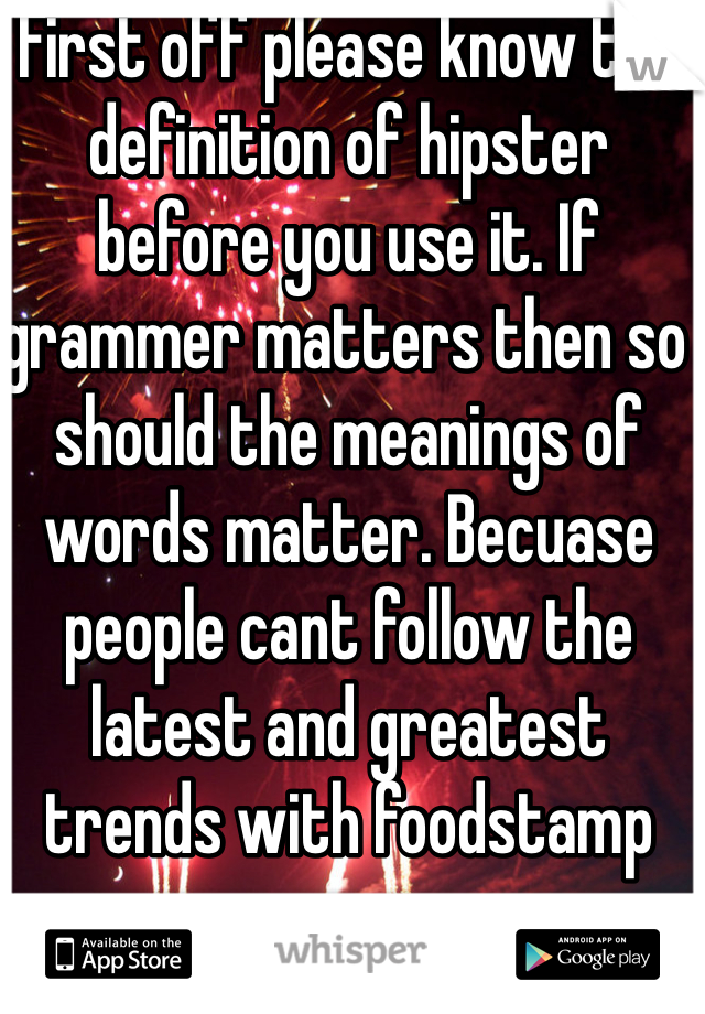 First off please know the definition of hipster before you use it. If grammer matters then so should the meanings of words matter. Becuase people cant follow the latest and greatest trends with foodstamp money.