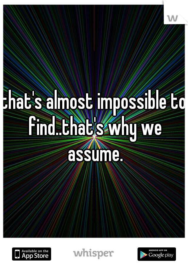 that's almost impossible to find..that's why we assume.