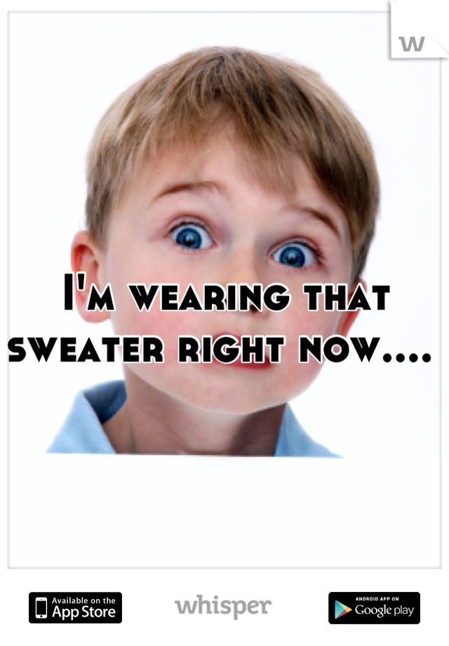 I'm wearing that sweater right now.... 