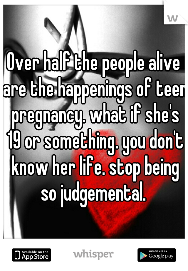 Over half the people alive are the happenings of teen pregnancy. what if she's 19 or something. you don't know her life. stop being so judgemental. 