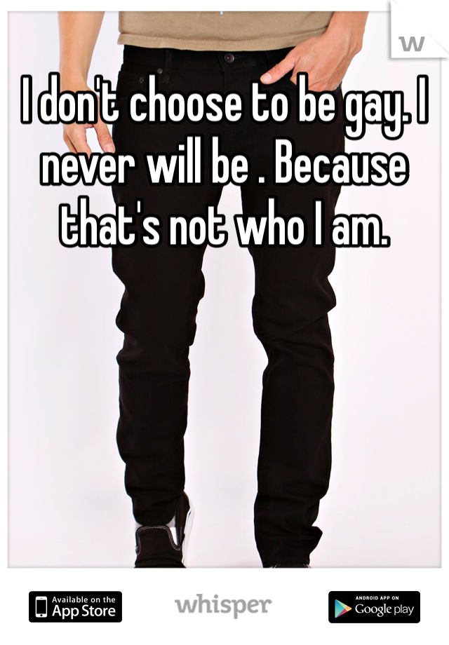 I don't choose to be gay. I never will be . Because that's not who I am. 