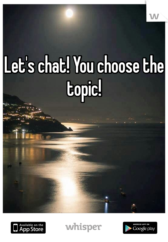 Let's chat! You choose the topic!