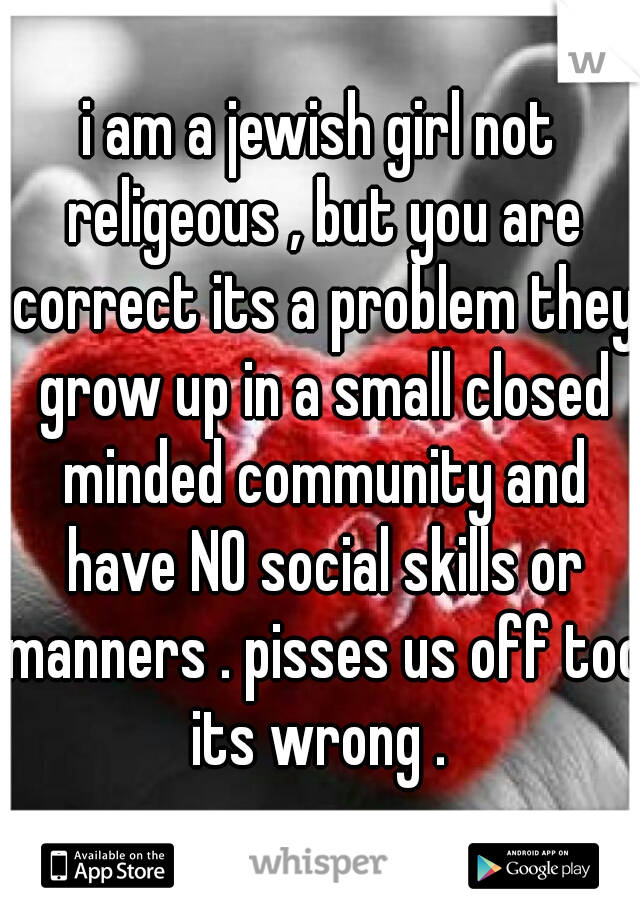 i am a jewish girl not religeous , but you are correct its a problem they grow up in a small closed minded community and have NO social skills or manners . pisses us off too its wrong . 