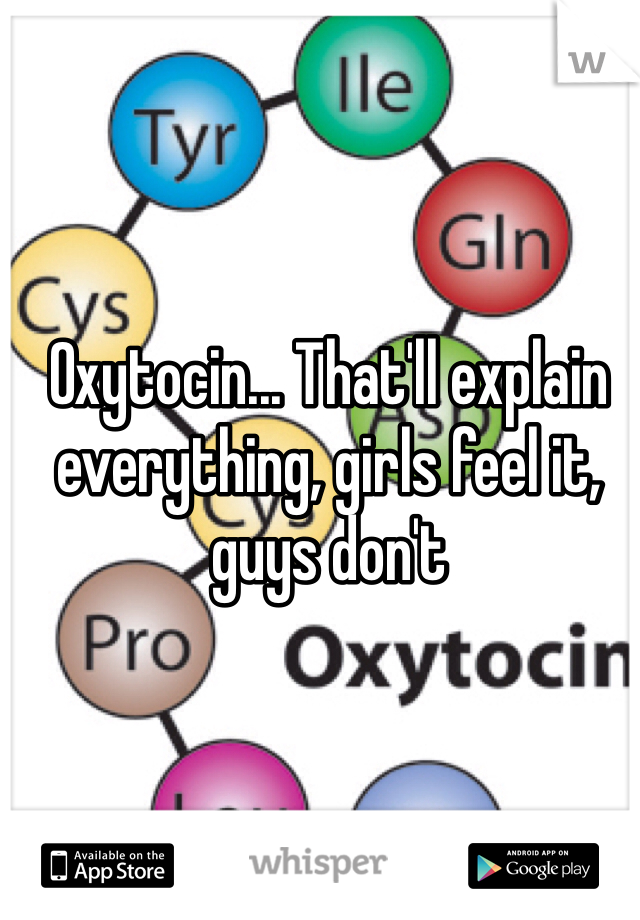 Oxytocin... That'll explain everything, girls feel it, guys don't