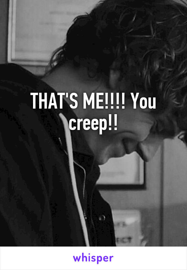 THAT'S ME!!!! You creep!!

